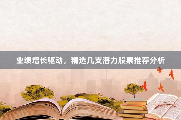 业绩增长驱动，精选几支潜力股票推荐分析