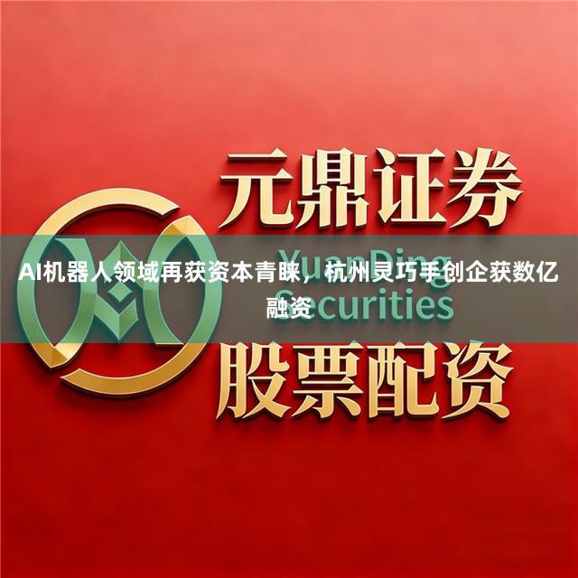 AI机器人领域再获资本青睐，杭州灵巧手创企获数亿融资