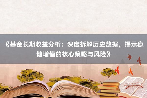 《基金长期收益分析:深度拆解历史数据,揭示稳健增值的核心策略与风险》