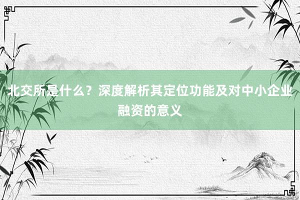 北交所是什么？深度解析其定位功能及对中小企业融资的意义