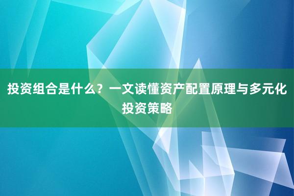 投资组合是什么？一文读懂资产配置原理与多元化投资策略