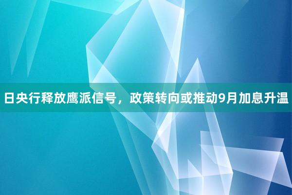 日央行释放鹰派信号，政策转向或推动9月加息升温