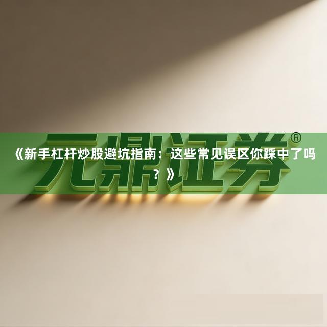 《新手杠杆炒股避坑指南：这些常见误区你踩中了吗？》