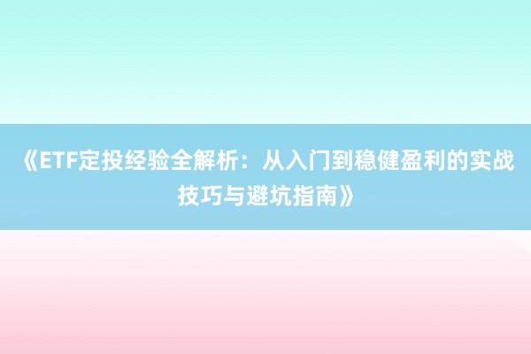 《ETF定投经验全解析：从入门到稳健盈利的实战技巧与避坑指南》