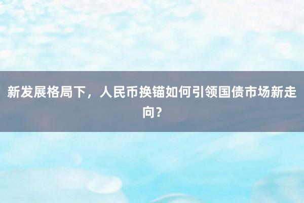 新发展格局下，人民币换锚如何引领国债市场新走向？