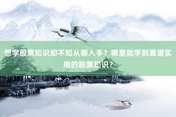 想学股票知识却不知从哪入手？哪里能学到靠谱实用的股票知识？