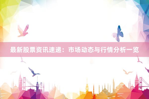最新股票资讯速递:市场动态与行情分析一览