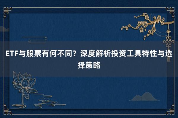 ETF与股票有何不同？深度解析投资工具特性与选择策略