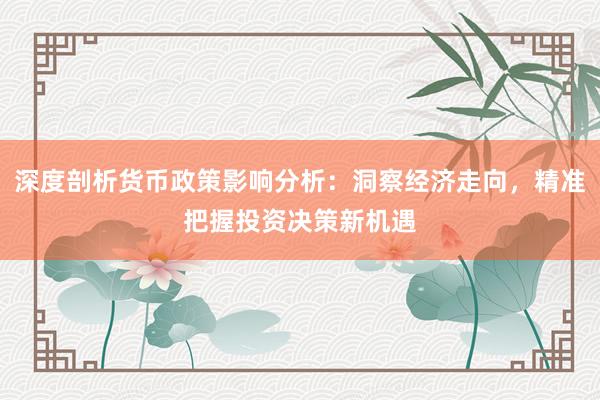 深度剖析货币政策影响分析：洞察经济走向，精准把握投资决策新机遇