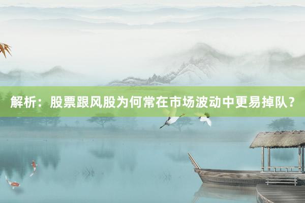 解析：股票跟风股为何常在市场波动中更易掉队？