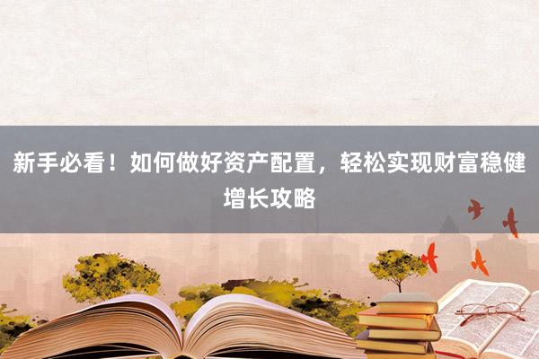 新手必看！如何做好资产配置，轻松实现财富稳健增长攻略