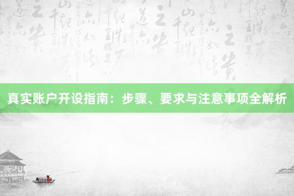 真实账户开设指南：步骤、要求与注意事项全解析
