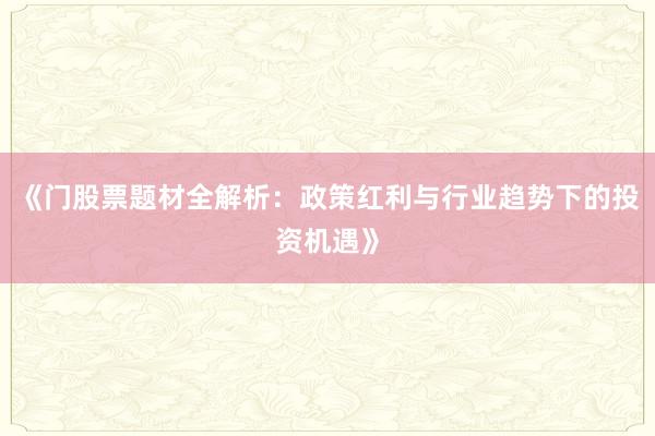 《门股票题材全解析：政策红利与行业趋势下的投资机遇》