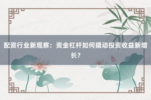 配资行业新观察：资金杠杆如何撬动投资收益新增长？