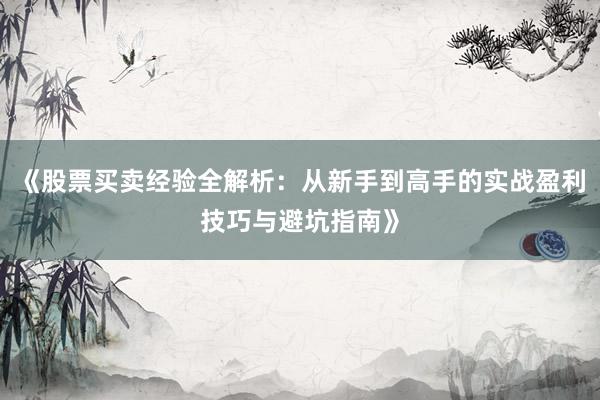 《股票买卖经验全解析：从新手到高手的实战盈利技巧与避坑指南》