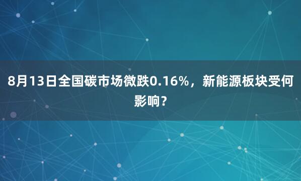 8月13日全国碳市场微跌0.16%，新能源板块受何影响？