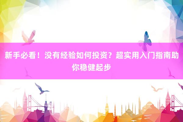 新手必看！没有经验如何投资？超实用入门指南助你稳健起步