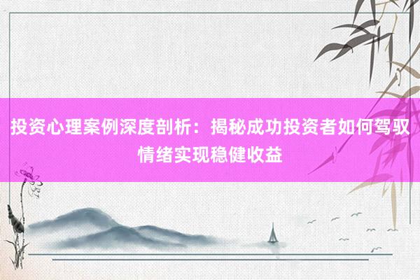 投资心理案例深度剖析：揭秘成功投资者如何驾驭情绪实现稳健收益