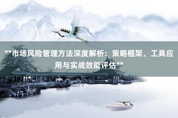 **市场风险管理方法深度解析：策略框架、工具应用与实战效能评估**