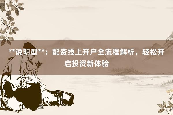 **说明型**：配资线上开户全流程解析，轻松开启投资新体验