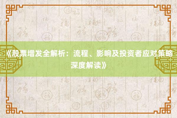 《股票增发全解析：流程、影响及投资者应对策略深度解读》