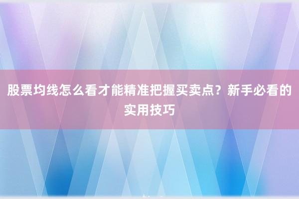 股票均线怎么看才能精准把握买卖点？新手必看的实用技巧