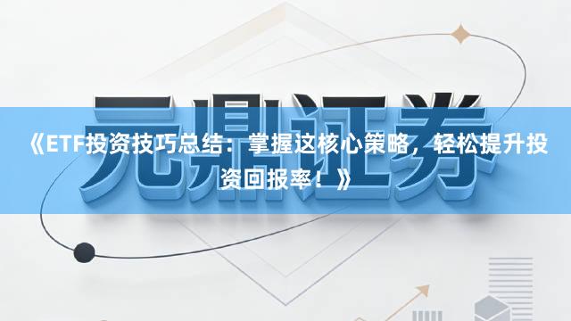 《ETF投资技巧总结：掌握这核心策略，轻松提升投资回报率！》