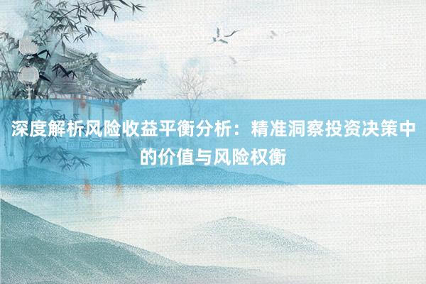 深度解析风险收益平衡分析：精准洞察投资决策中的价值与风险权衡