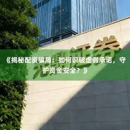 《揭秘配资骗局：如何识破虚假承诺，守护资金安全？》