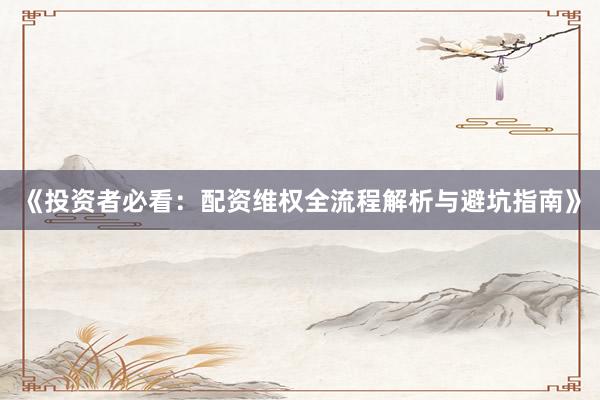 《投资者必看：配资维权全流程解析与避坑指南》