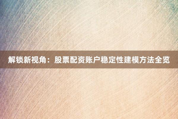 解锁新视角：股票配资账户稳定性建模方法全览