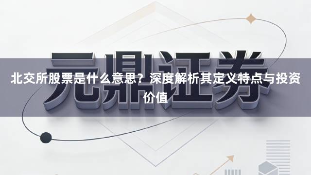 北交所股票是什么意思？深度解析其定义特点与投资价值