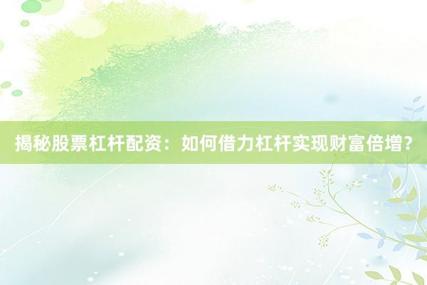 揭秘股票杠杆配资：如何借力杠杆实现财富倍增？