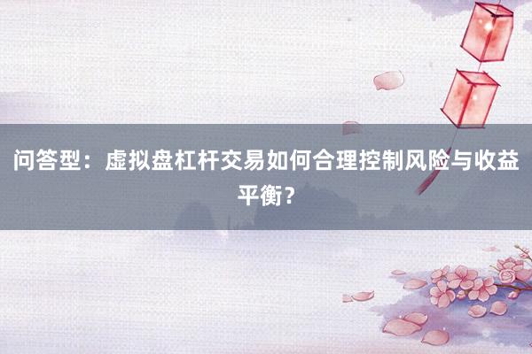 问答型：虚拟盘杠杆交易如何合理控制风险与收益平衡？