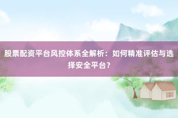 股票配资平台风控体系全解析：如何精准评估与选择安全平台？