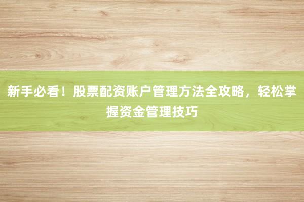 新手必看！股票配资账户管理方法全攻略，轻松掌握资金管理技巧