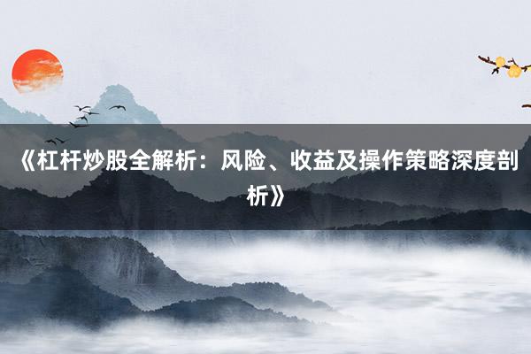 《杠杆炒股全解析：风险、收益及操作策略深度剖析》