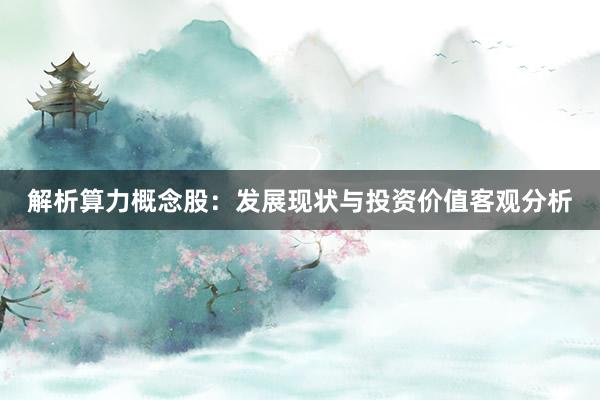 解析算力概念股：发展现状与投资价值客观分析