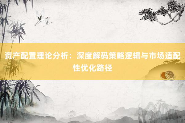 资产配置理论分析：深度解码策略逻辑与市场适配性优化路径