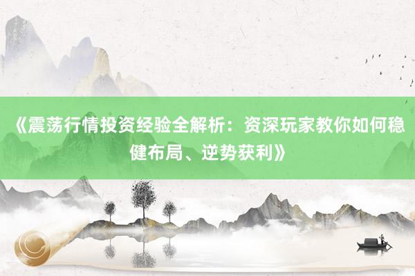 《震荡行情投资经验全解析：资深玩家教你如何稳健布局、逆势获利》