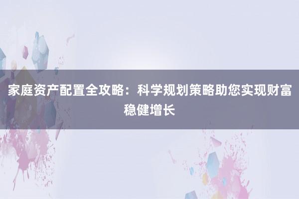 家庭资产配置全攻略：科学规划策略助您实现财富稳健增长
