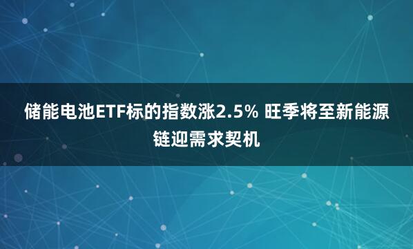 储能电池ETF标的指数涨2.5% 旺季将至新能源链迎需求契机