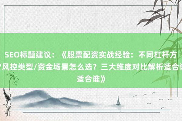 SEO标题建议：《股票配资实战经验：不同杠杆方案/风控类型/资金场景怎么选？三大维度对比解析适合谁》
