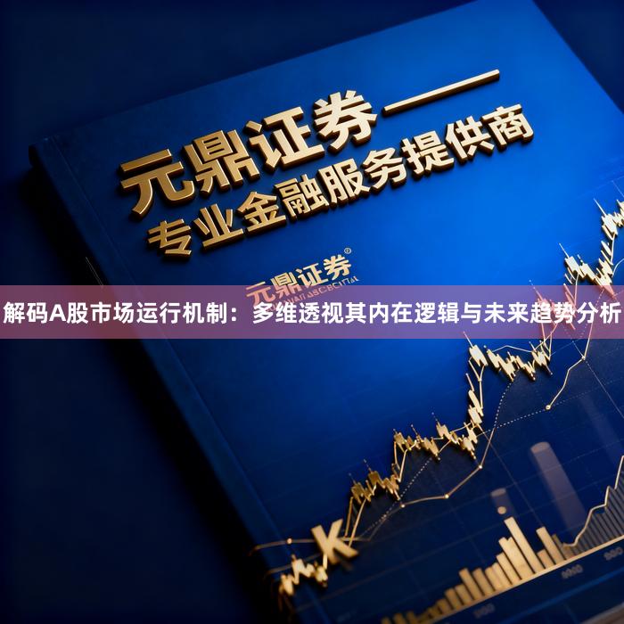 解码A股市场运行机制：多维透视其内在逻辑与未来趋势分析