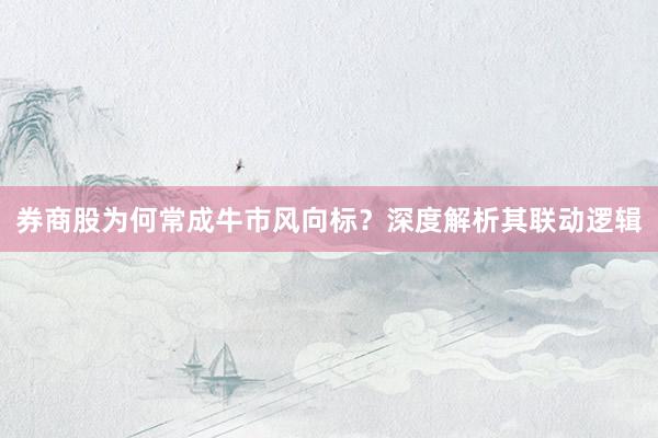 券商股为何常成牛市风向标？深度解析其联动逻辑