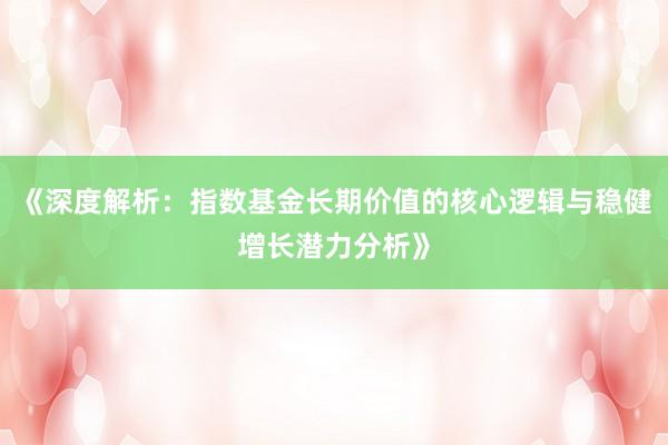 《深度解析：指数基金长期价值的核心逻辑与稳健增长潜力分析》
