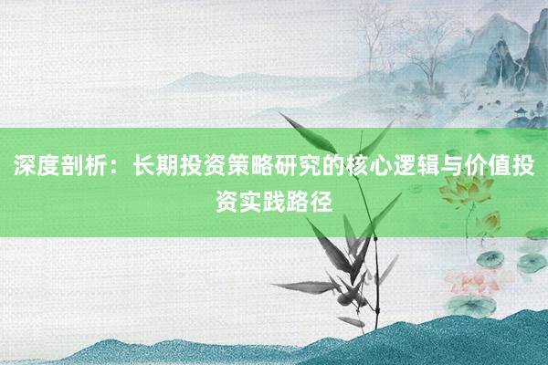深度剖析：长期投资策略研究的核心逻辑与价值投资实践路径