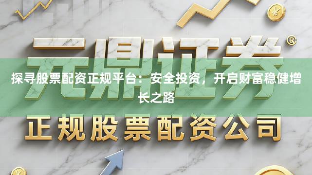 探寻股票配资正规平台：安全投资，开启财富稳健增长之路