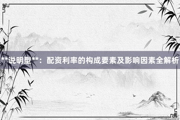 **说明型**：配资利率的构成要素及影响因素全解析