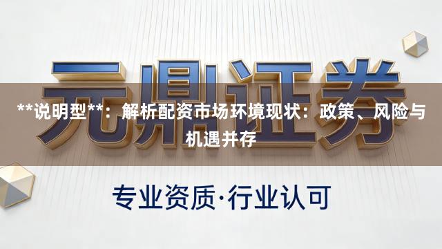 **说明型**：解析配资市场环境现状：政策、风险与机遇并存